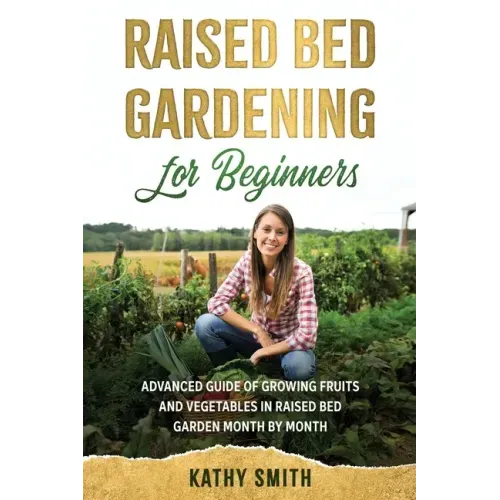 Raised Bed Gardening for Beginners: Advanced Guide for Growing Fruits and Vegetables in Raised Bed Gardens Month by Month