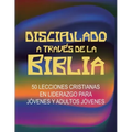 Discipulado a Través de la Biblia: 50 Lecciones Cristianas en Liderazgo para Jóvenes y Adultos Jóvenes