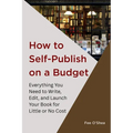 How to Self-Publish on a Budget: Everything You Need to Write, Edit,  And Launch Your Book for  Little or No Cost