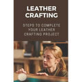 Leather Crafting: Steps To Complete Your Leather Crafting Project: Fantastic World Of Leather Crafting