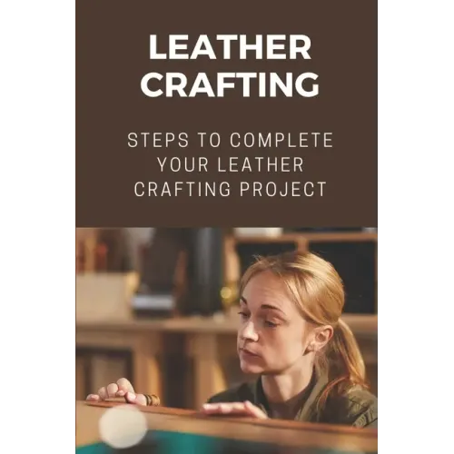 Leather Crafting: Steps To Complete Your Leather Crafting Project: Fantastic World Of Leather Crafting