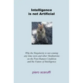 Intelligence is not Artificial: Why the Singularity is not Coming any Time Soon And Other Meditations on the Post-Human Condition and the Future of In