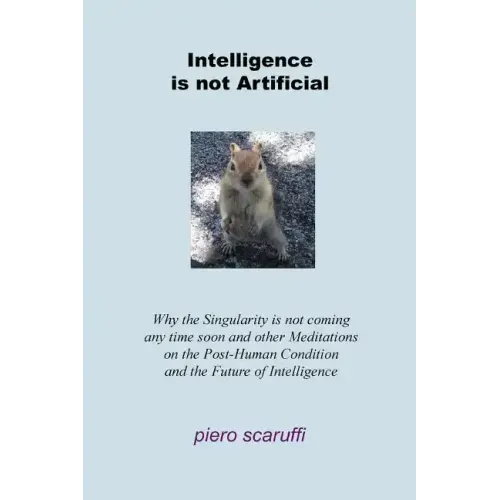 Intelligence is not Artificial: Why the Singularity is not Coming any Time Soon And Other Meditations on the Post-Human Condition and the Future of In
