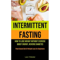 Intermittent Fasting: How To Lose Weight Without Exercise, Boost Energy, Reverse Diabetes (Plant Based Diet Of Weight Loss For Beginners)
