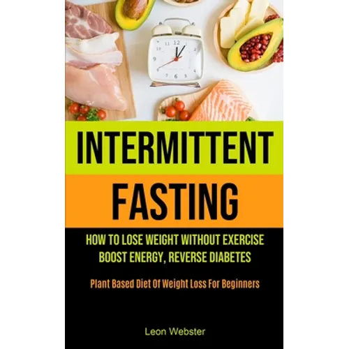 Intermittent Fasting: How To Lose Weight Without Exercise, Boost Energy, Reverse Diabetes (Plant Based Diet Of Weight Loss For Beginners)