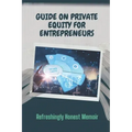 Guide On Private Equity For Entrepreneurs: Refreshingly Honest Memoir: Investment Guide For Entrepreneurs