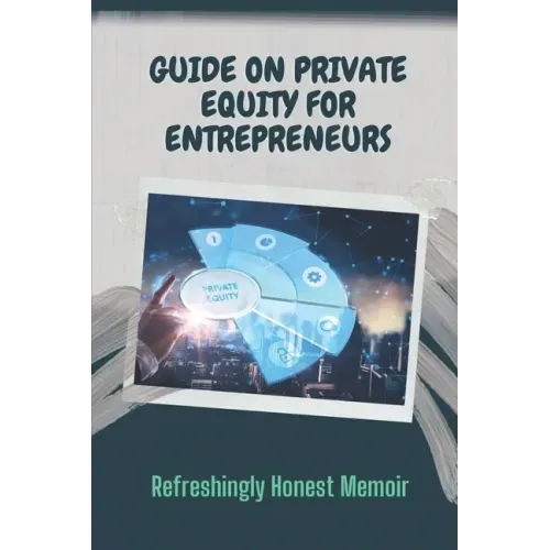 Guide On Private Equity For Entrepreneurs: Refreshingly Honest Memoir: Investment Guide For Entrepreneurs