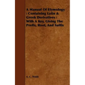 A Manual Of Etymology: Containing Latin & Greek Derivatives: With A Key, Giving The Prefix, Root, And Suffix