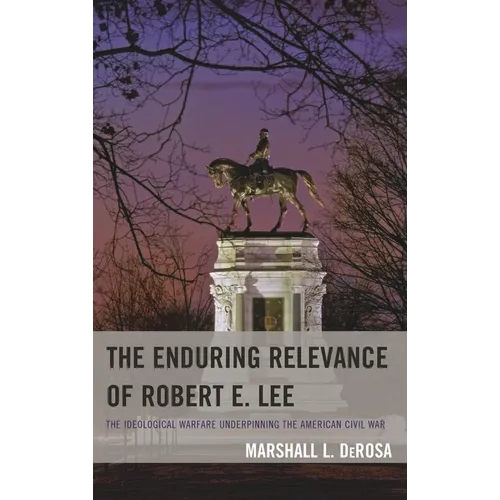 The Enduring Relevance of Robert E. Lee: The Ideological Warfare Underpinning the American Civil War
