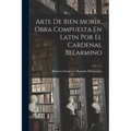 Arte De Bien Morir, Obra Compuesta En Latin Por El Cardenal Belarmino