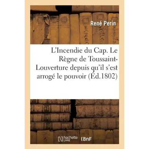 L'Incendie Du Cap. Le Règne de Toussaint-Louverture Depuis Qu'il s'Est Arrogé Le Pouvoir