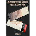 A Masterpiece of Google Pixel 6 and 6 Pro: A Complete Userguide/Manual for Novice and Pro