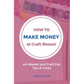 How to Make Money at Craft Shows: Art Market and Craft Fair Tips & Tricks