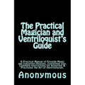 The Practical Magician and Ventriloquist's Guide: A Practical Manual of Fireside Magic and Conjuring Illusions, Containing also, Complete Instructions