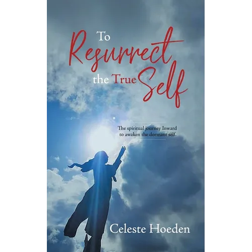 To Resurrect the True Self: The Spiritual Journey Inward to Awaken the Dormant Inner Self