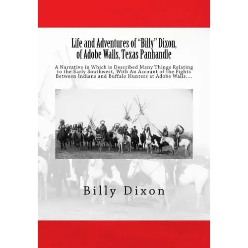 Life and Adventures of "Billy" Dixon, of Adobe Walls, Texas Panhandle: A Narrative in Which is Described Many Things Relating to the Early Southwest,