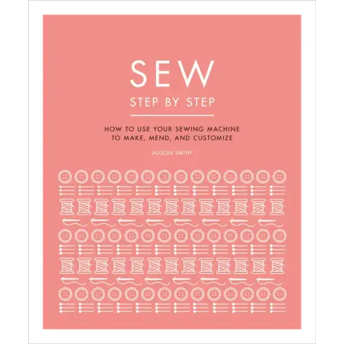 Sew Step by Step: How to Use Your Sewing Machine to Make, Mend, and Customize