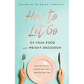 How to Let Go of Your Food and Weight Obsession: A Guide for the Woman who Wants More for Her Life