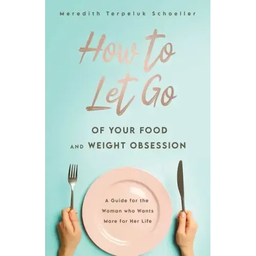 How to Let Go of Your Food and Weight Obsession: A Guide for the Woman who Wants More for Her Life