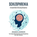 Schizophrenia: An Essential Guide to Overcoming Schizophrenia (The Coping With Psychosis and Schizophrenia Self Help Handbook)