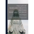 The Life of Margaret Mostyn (Mother Margaret of Jesus): Religious of the Reformed Order of our Blessed Lady of Mount Carmel, 1625-1679