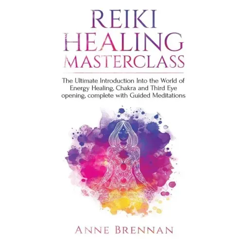 Reiki Healing Masterclass: The Ultimate Introduction Into the World of Energy Healing, Chakra and Third Eye Opening. Complete with Guided Meditations