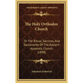 The Holy Orthodox Church: Or the Ritual, Services, and Sacraments of the Eastern Apostolic Church (1898)