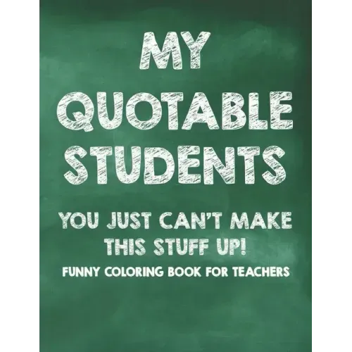My Quotable Students You Just Can't Make This Stuff Up! Funny Coloring Book For Teachers: Calming Coloring Pages with Humorous Quotes That Teachers Ca