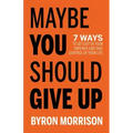 Maybe You Should Give Up: 7 Ways to Get Out of Your Own Way and Take Control of Your Life