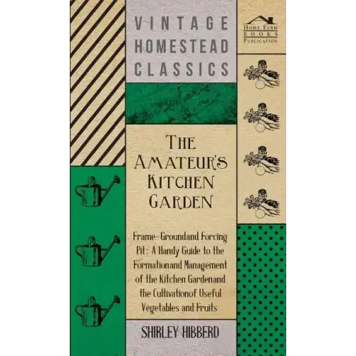 The Amateur's Kitchen Garden - Frame-Ground and Forcing Pit: A Handy Guide to the Formation and Management of the Kitchen Garden and the Cultivation o