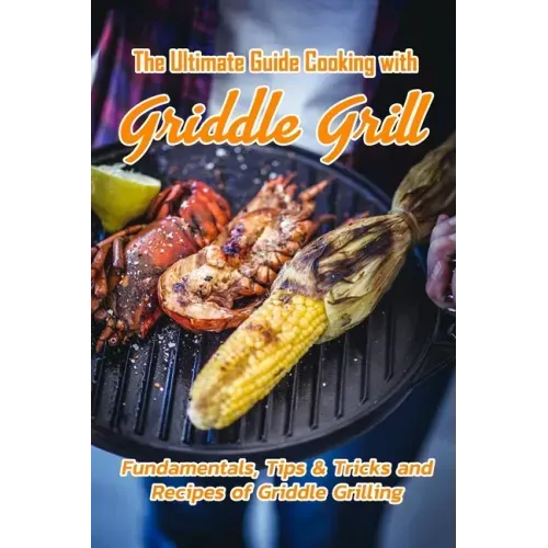 The Ultimate Guide Cooking with Griddle Grill: Fundamentals, Tips & Tricks and Recipes of Griddle Grilling: Outdoor Gas Griddle Grill Cookbook