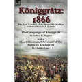 Königgrätz: 1866: the Epic Conflict of the Seven Week's War between Prussia & Austria-The Campaign of Königgrätz by Arthur L. Wagner with a Short Illu