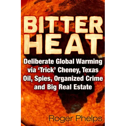 Bitter Heat: Deliberate Global Warming Via 'Trick' Cheney, Texas Oil, Spies, Organized Crime, and Big Real Estate