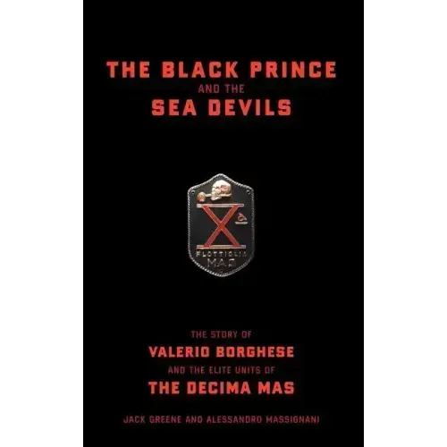 The Black Prince and the Sea Devils: The Story of Valerio Borghese and the Elite Units of the Decima MAS
