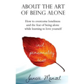 About the Art of Being Alone: How to overcome loneliness and the fear of being alone while learning to love yourself