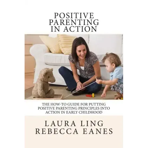 Positive Parenting in Action: The How-To Guide for Putting Positive Parenting Principles into Action in Early Childhood