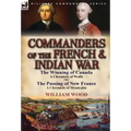 Commanders of the French & Indian War: The Winning of Canada: a Chronicle of Wolfe & The Passing of New France: a Chronicle of Montcalm