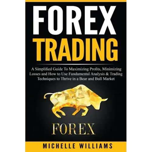 Forex Trading: A Simplified Guide To Maximizing Profits, Minimizing Losses and How to Use Fundamental Analysis & Trading Techniques t