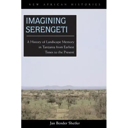 Imagining Serengeti: A History of Landscape Memory in Tanzania from Earliest Times to the Present