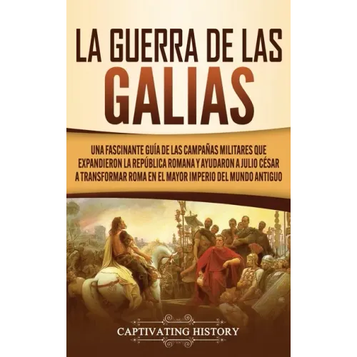 La Guerra de las Galias: Una Fascinante Guía de las Campañas Militares que Expandieron la República Romana y Ayudaron a Julio César a Transform