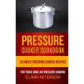 Pressure Cooker Cookbook: Ultimate Pressure Cooker Recipes (For Those Who Like Pressure Cooking)