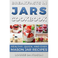 Breakfasts in Jars Cookbook: Healthy, Quick and Easy Mason Jar Recipes
