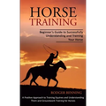 Horse Training: Beginner's Guide to Successfully Understanding and Training Your Horse (A Positive Approach to Training Equines and Un