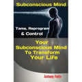 Subconscious Mind: Tame, Reprogram & Control Your Subconscious Mind To Transform Your Life