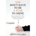 You Don't Have to Be a Star to Shine: Discovering the Writer Within/ A Guide for Writing Creative Non-fiction and fiction