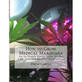 How to Grow Medical Marijuana: An in-Depth Quick Grow Guide: with over 155 photos/illustrations