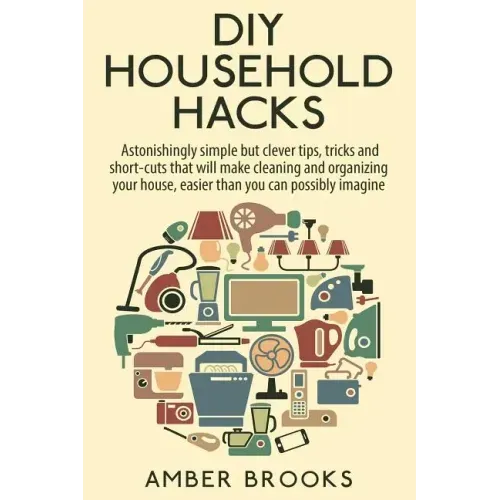 DIY Household Hacks: Astonishingly simple but clever tips, tricks and shortcuts that will make cleaning and organizing your house easier th