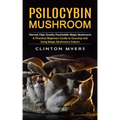 Psilocybin Mushroom: Harvest High Quality Psychedelic Magic Mushrooms (A Practical Beginners Guide to Growing and Using Magic Mushrooms Indoors)