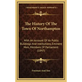 The History Of The Town Of Northampton: With An Account Of Its Public Buildings And Institutions, Eminent Men, Members Of Parliament (1847)