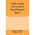 A treatise on practice in the civil courts of record of Pennsylvania (Volume I)